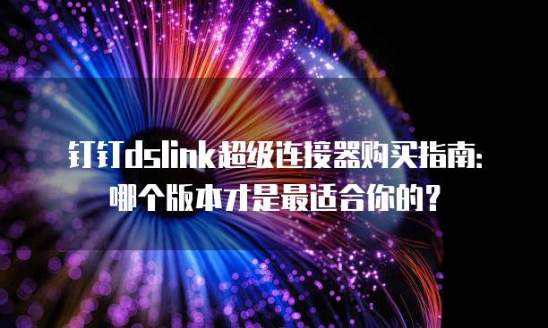 钉钉dslink超级连接器购买指南:哪个版本才是最适合你的?