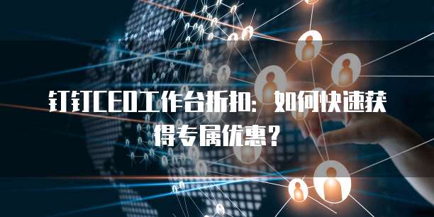 钉钉CEO工作台折扣:如何快速获得专属优惠?