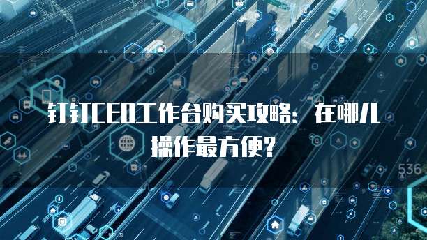 钉钉CEO工作台购买攻略:在哪儿操作最方便?