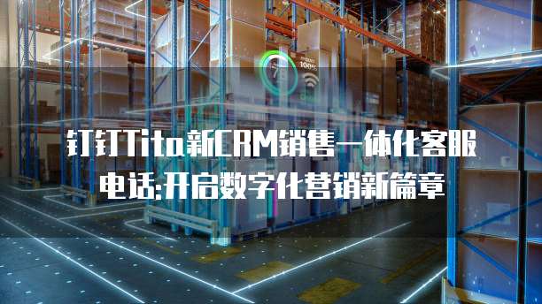 钉钉Tita新CRM销售一体化客服电话:开启数字化营销新篇章