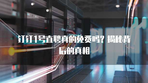 钉钉1号直聘真的免费吗?揭秘背后的真相