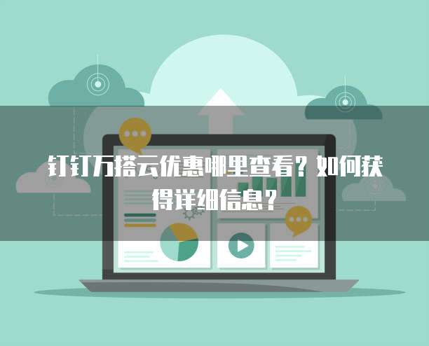 钉钉万搭云优惠哪里查看?如何获得详细信息?
