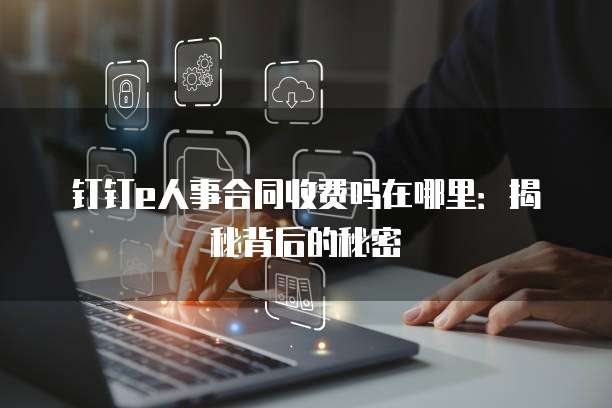 钉钉e人事合同收费吗在哪里:揭秘背后的秘密