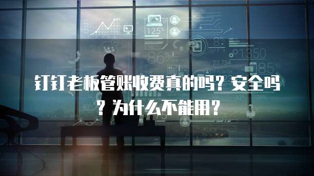 钉钉老板管账收费真的吗?安全吗?为什么不能用?