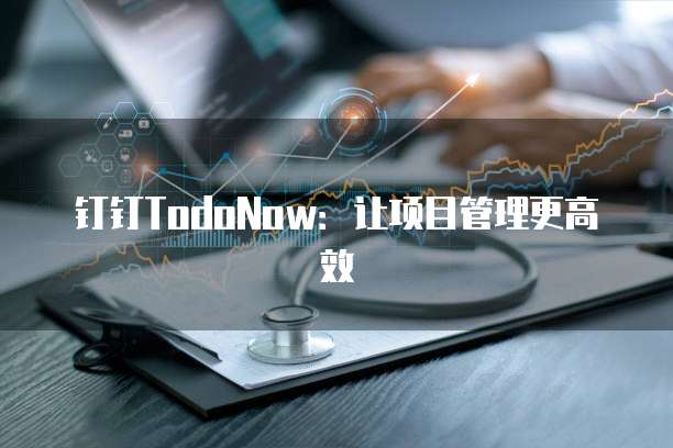 钉钉TodoNow:让项目管理更高效