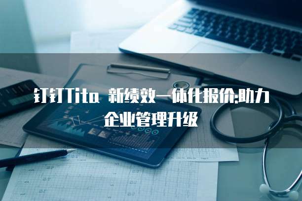 钉钉Tita 新绩效一体化报价:助力企业管理升级