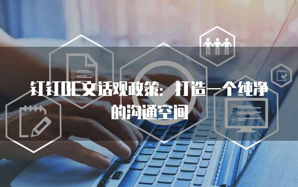 钉钉OC文话观政策:打造一个纯净的沟通空间