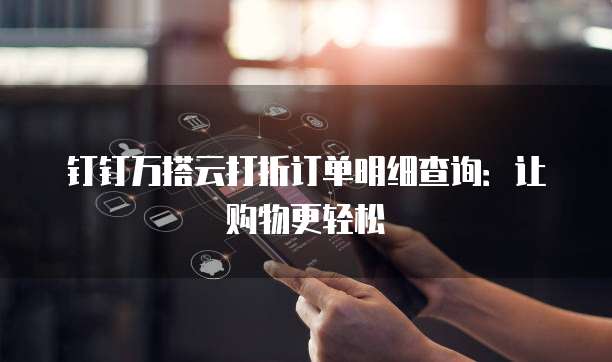 钉钉万搭云打折订单明细查询:让购物更轻松