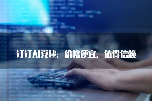 钉钉AI党建:价格便宜,值得信赖