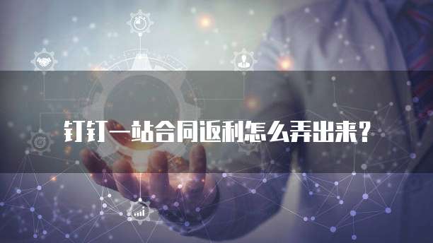 钉钉一站合同返利怎么弄出来?