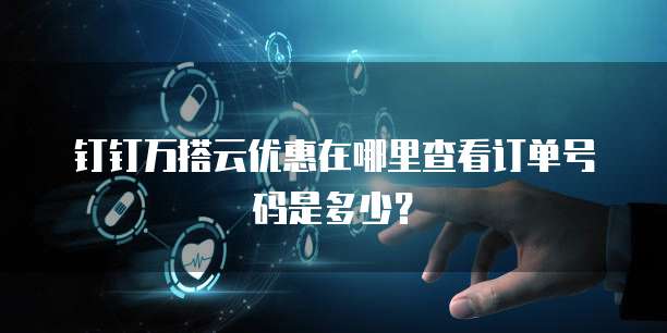 钉钉万搭云优惠在哪里查看订单号码是多少?
