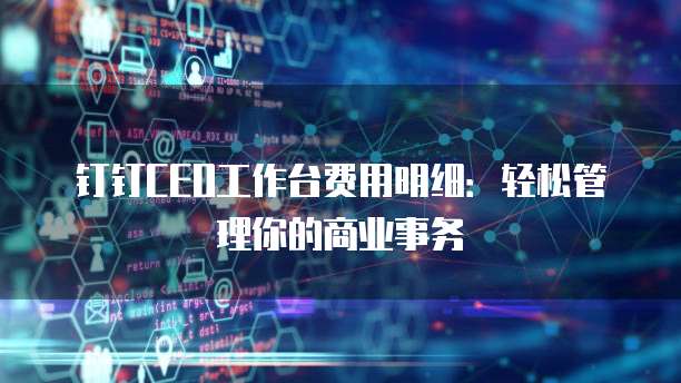 钉钉CEO工作台费用明细:轻松管理你的商业事务