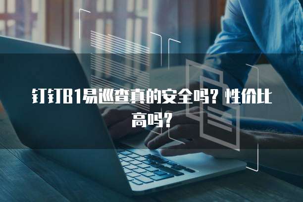 钉钉B1易巡查真的安全吗?性价比高吗?
