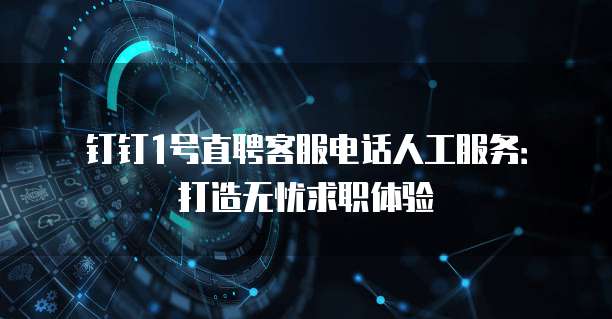 钉钉1号直聘客服电话人工服务:打造无忧求职体验