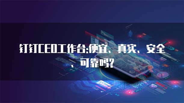 钉钉CEO工作台:便宜、真实、安全、可靠吗?