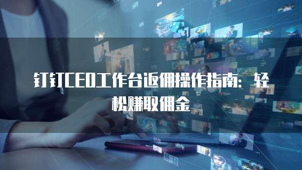 钉钉CEO工作台返佣操作指南:轻松赚取佣金