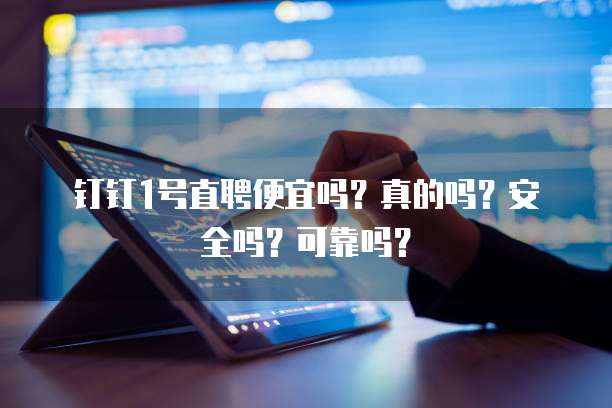 钉钉1号直聘便宜吗?真的吗?安全吗?可靠吗?