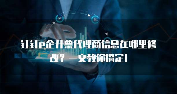 钉钉e企开票代理商信息在哪里修改?一文教你搞定!