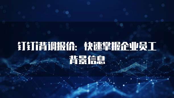 钉钉i背调报价：快速掌握企业员工背景信息
