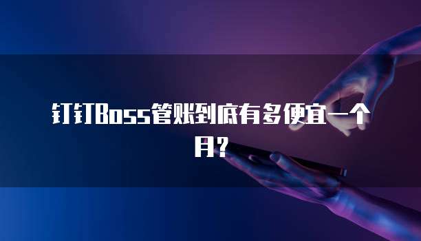 钉钉Boss管账到底有多便宜一个月?