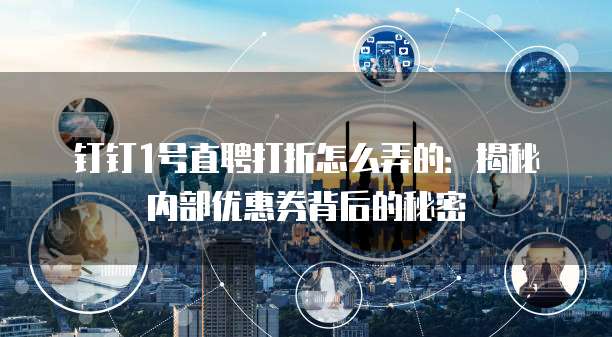 钉钉1号直聘打折怎么弄的：揭秘内部优惠券背后的秘密