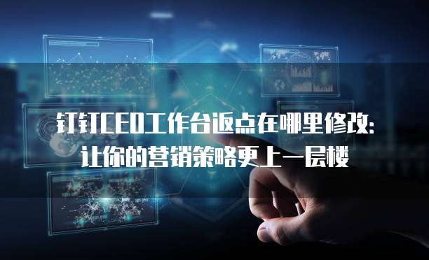 钉钉CEO工作台返点在哪里修改:让你的营销策略更上一层楼