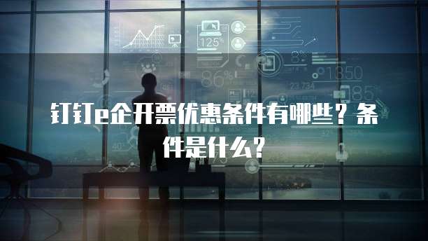 钉钉e企开票优惠条件有哪些?条件是什么?