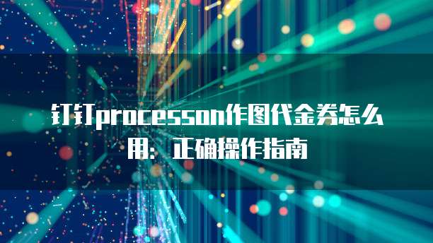 钉钉processon作图代金券怎么用:正确操作指南