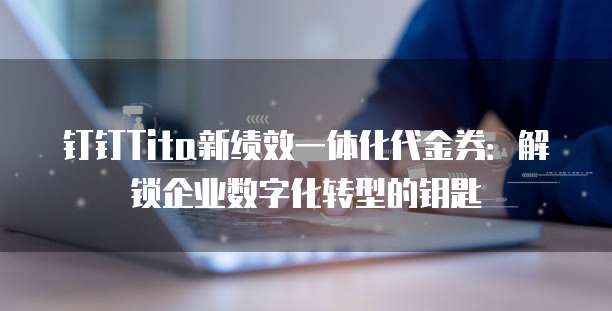 钉钉Tita新绩效一体化代金券:解锁企业数字化转型的钥匙