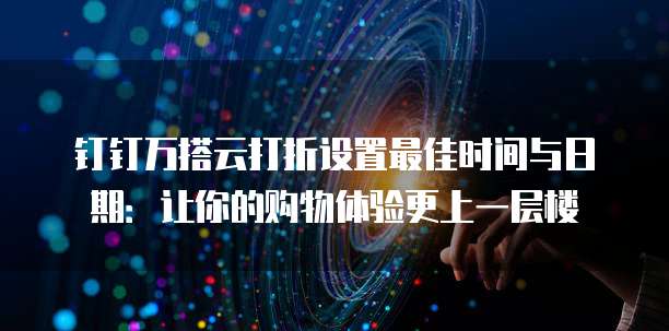 钉钉万搭云打折设置最佳时间与日期:让你的购物体验更上一层楼