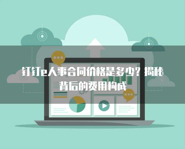 钉钉e人事合同价格是多少?揭秘背后的费用构成