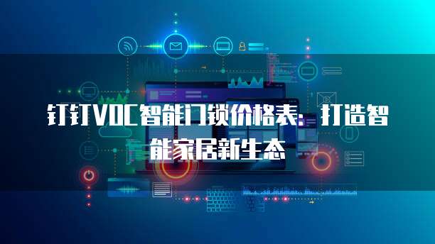 钉钉VOC智能门锁价格表:打造智能家居新生态