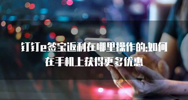 钉钉e签宝返利在哪里操作的:如何在手机上获得更多优惠