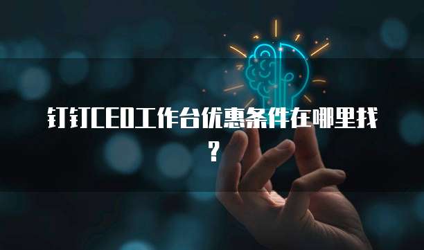 钉钉CEO工作台优惠条件在哪里找?