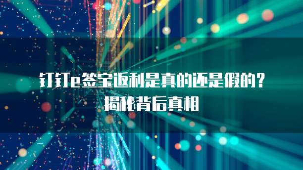 钉钉e签宝返利是真的还是假的？揭秘背后真相