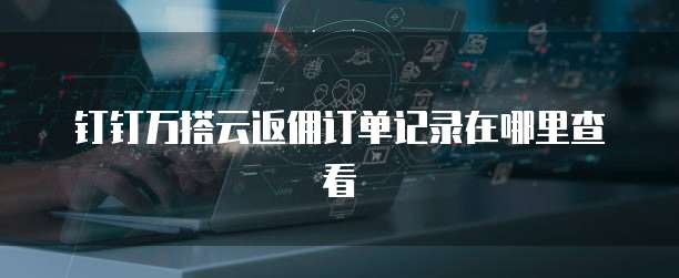 钉钉万搭云返佣订单记录在哪里查看