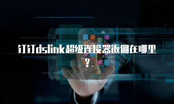 钉钉dslink超级连接器返佣在哪里?