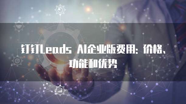 钉钉Leads AI企业版费用: 价格、功能和优势