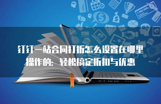 钉钉一站合同打折怎么设置在哪里操作的:轻松搞定折扣与优惠