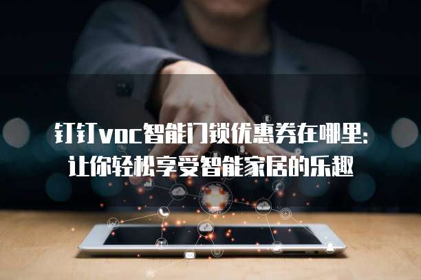 钉钉voc智能门锁优惠券在哪里:让你轻松享受智能家居的乐趣