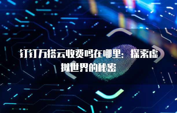 钉钉万搭云收费吗在哪里:探索虚拟世界的秘密