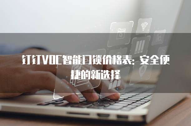 钉钉VOC智能门锁价格表: 安全便捷的新选择
