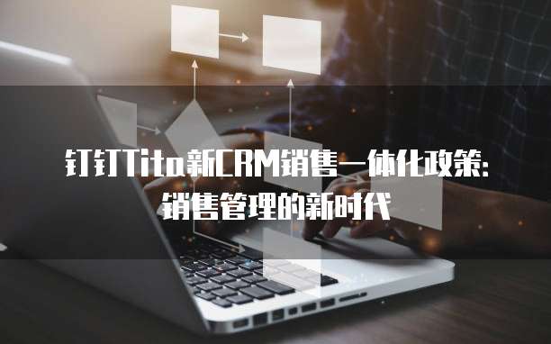钉钉Tita新CRM销售一体化政策:销售管理的新时代