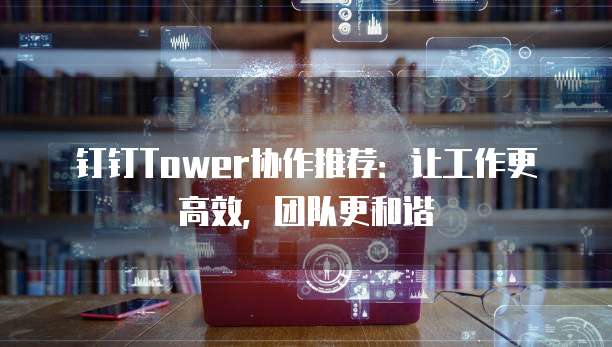 钉钉Tower协作推荐:让工作更高效,团队更和谐