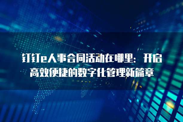 钉钉e人事合同活动在哪里:开启高效便捷的数字化管理新篇章