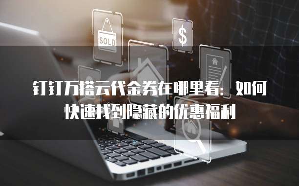 钉钉万搭云代金券在哪里看:如何快速找到隐藏的优惠福利