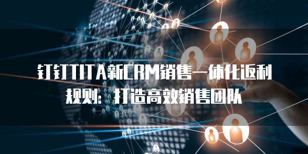 钉钉TITA新CRM销售一体化返利规则：打造高效销售团队