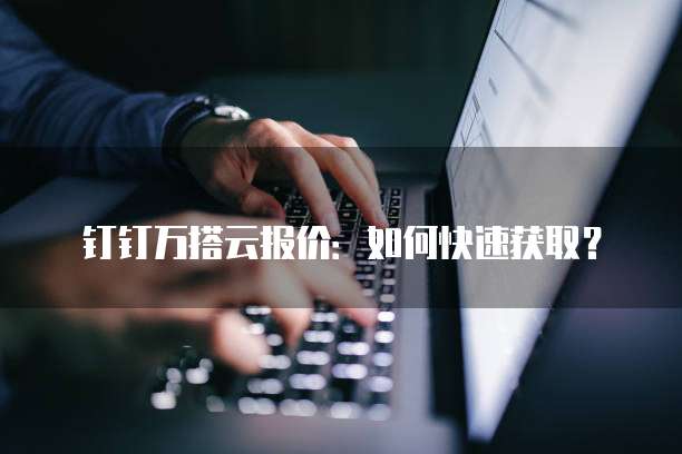 钉钉万搭云报价:如何快速获取?