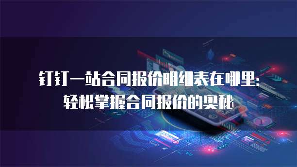 钉钉一站合同报价明细表在哪里:轻松掌握合同报价的奥秘