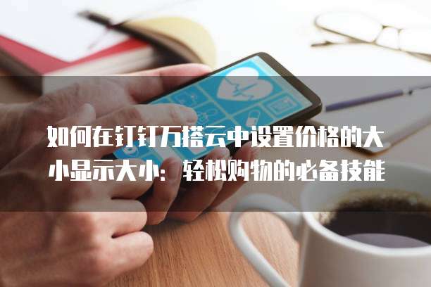 如何在钉钉万搭云中设置价格的大小显示大小:轻松购物的必备技能